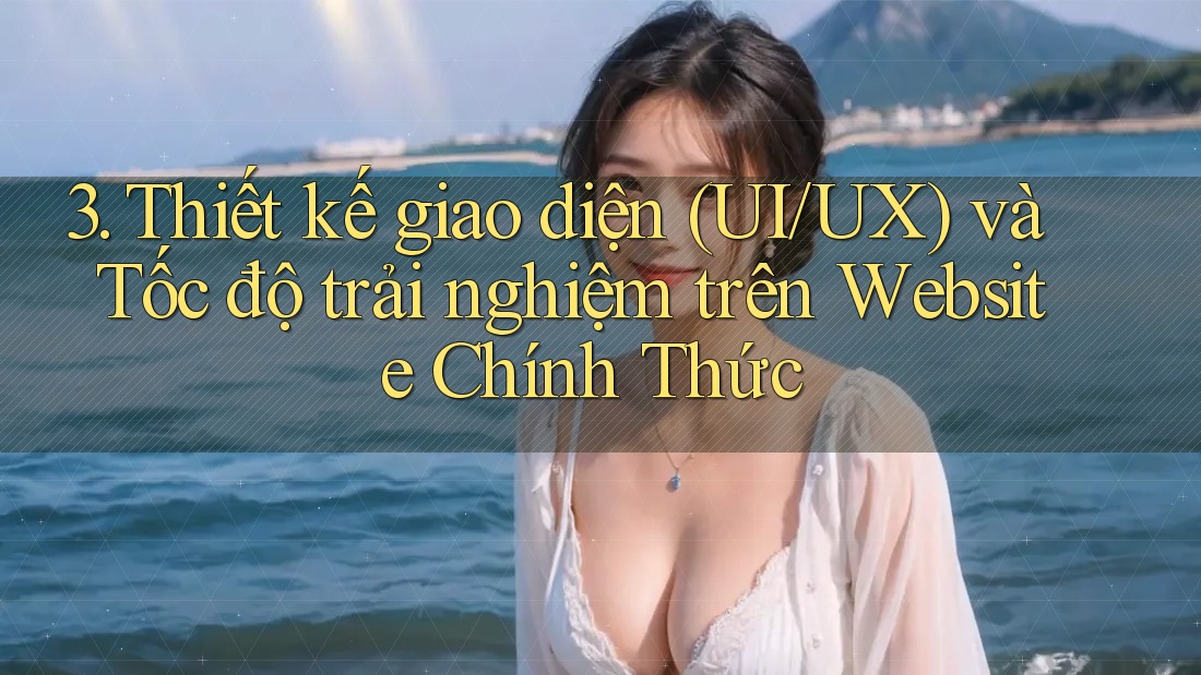 3. Thiết kế giao diện (UI/UX) và Tốc độ trải nghiệm trên Website Chính Thức 3. Thiết kế giao diện (UI/UX) và Tốc độ trải nghiệm trên Website Chính Thức