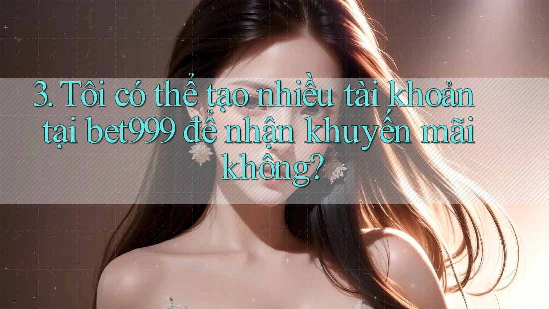 3. Tôi có thể tạo nhiều tài khoản tại bet999 để nhận khuyến mãi không? 3. Tôi có thể tạo nhiều tài khoản tại bet999 để nhận khuyến mãi không?