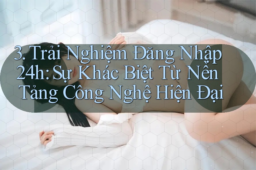 3. Trải Nghiệm Đăng Nhập 24h: Sự Khác Biệt Từ Nền Tảng Công Nghệ Hiện Đại 3. Trải Nghiệm Đăng Nhập 24h: Sự Khác Biệt Từ Nền Tảng Công Nghệ Hiện Đại