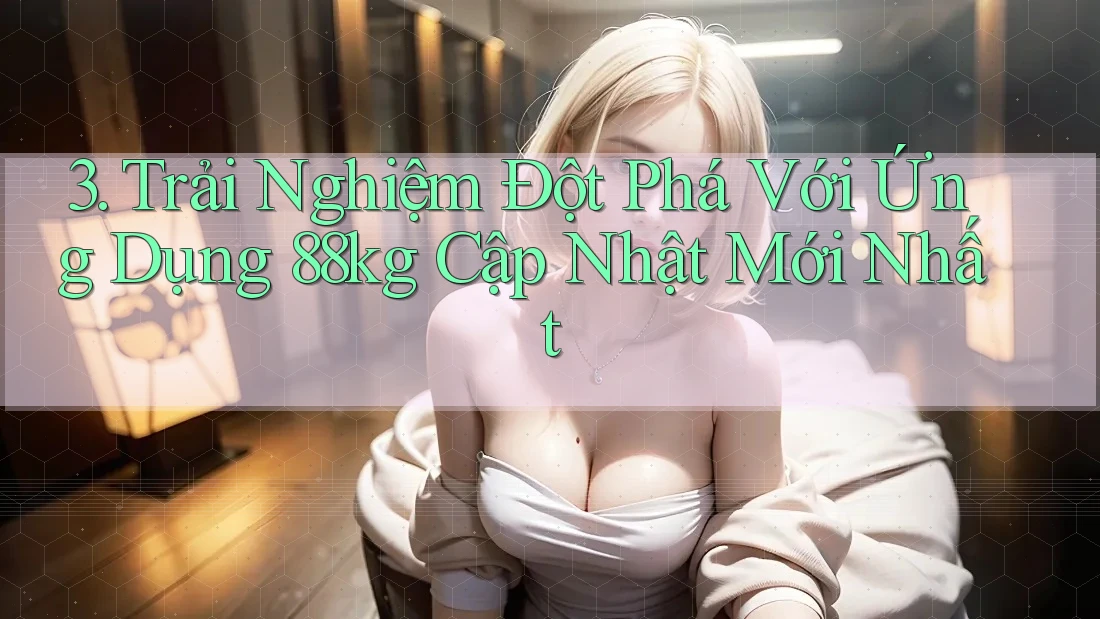 3. Trải Nghiệm Đột Phá Với Ứng Dụng 88kg Cập Nhật Mới Nhất 3. Trải Nghiệm Đột Phá Với Ứng Dụng 88kg Cập Nhật Mới Nhất