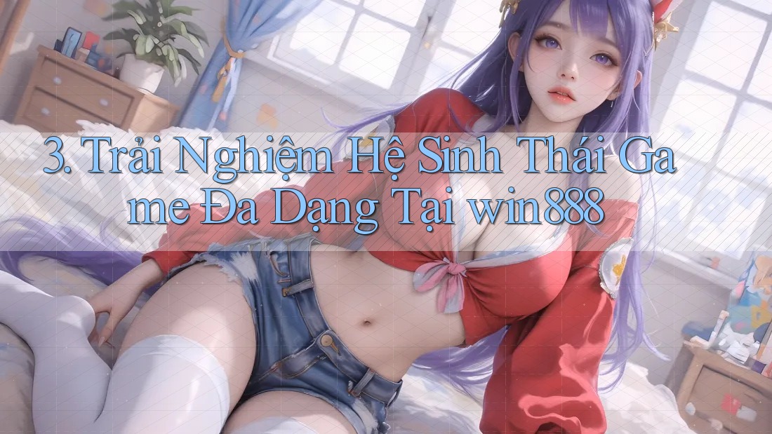 3. Trải Nghiệm Hệ Sinh Thái Game Đa Dạng Tại win888