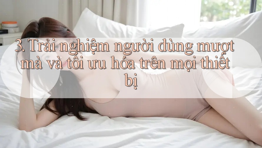 3. Trải nghiệm người dùng mượt mà và tối ưu hóa trên mọi thiết bị