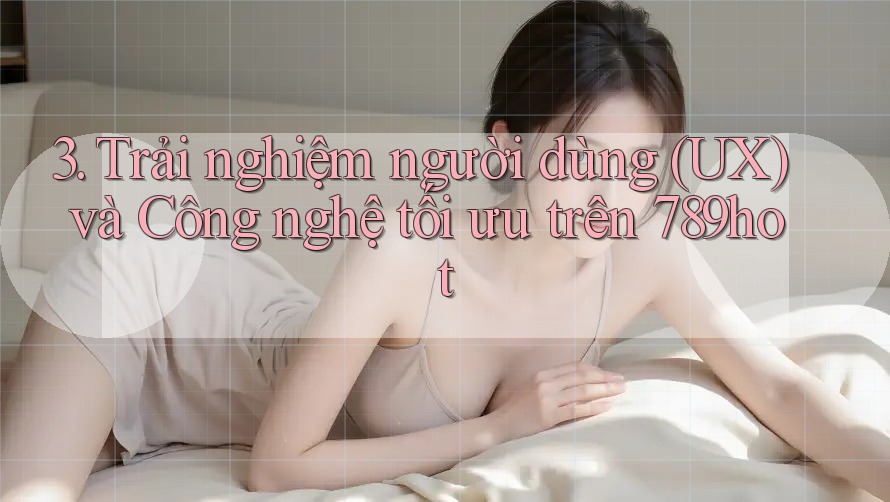 3. Trải nghiệm người dùng (UX) và Công nghệ tối ưu trên 789hot 3. Trải nghiệm người dùng (UX) và Công nghệ tối ưu trên 789hot