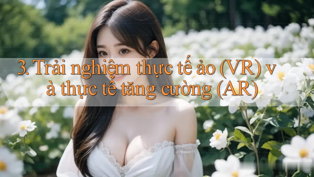 3. Trải nghiệm thực tế ảo (VR) và thực tế tăng cường (AR) 3. Trải nghiệm thực tế ảo (VR) và thực tế tăng cường (AR)