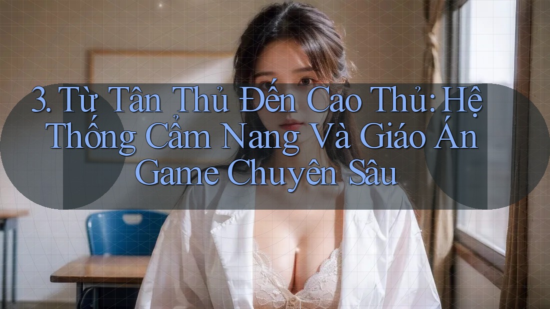 3. Từ Tân Thủ Đến Cao Thủ: Hệ Thống Cẩm Nang Và Giáo Án Game Chuyên Sâu 3. Từ Tân Thủ Đến Cao Thủ: Hệ Thống Cẩm Nang Và Giáo Án Game Chuyên Sâu