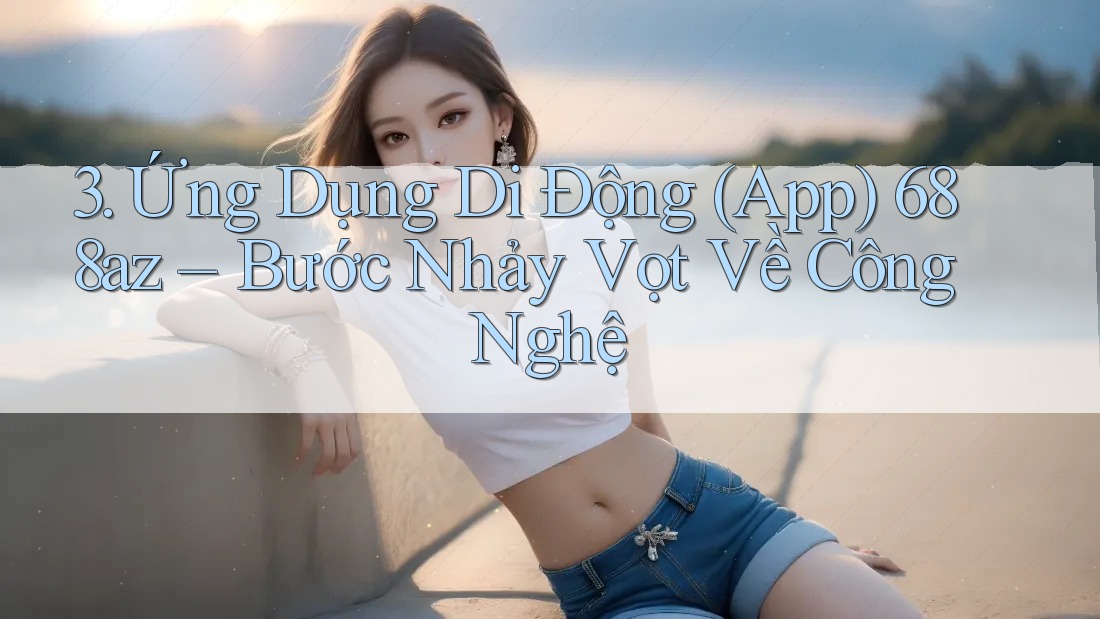 3. Ứng Dụng Di Động (App) 688az – Bước Nhảy Vọt Về Công Nghệ 3. Ứng Dụng Di Động (App) 688az – Bước Nhảy Vọt Về Công Nghệ