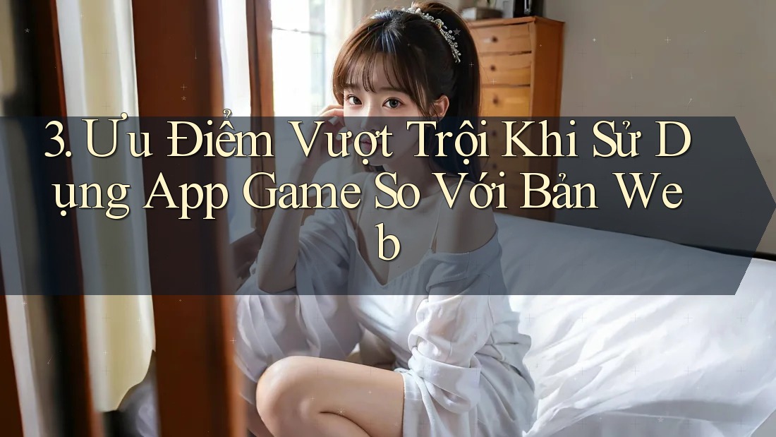 3. Ưu Điểm Vượt Trội Khi Sử Dụng App Game So Với Bản Web 3. Ưu Điểm Vượt Trội Khi Sử Dụng App Game So Với Bản Web