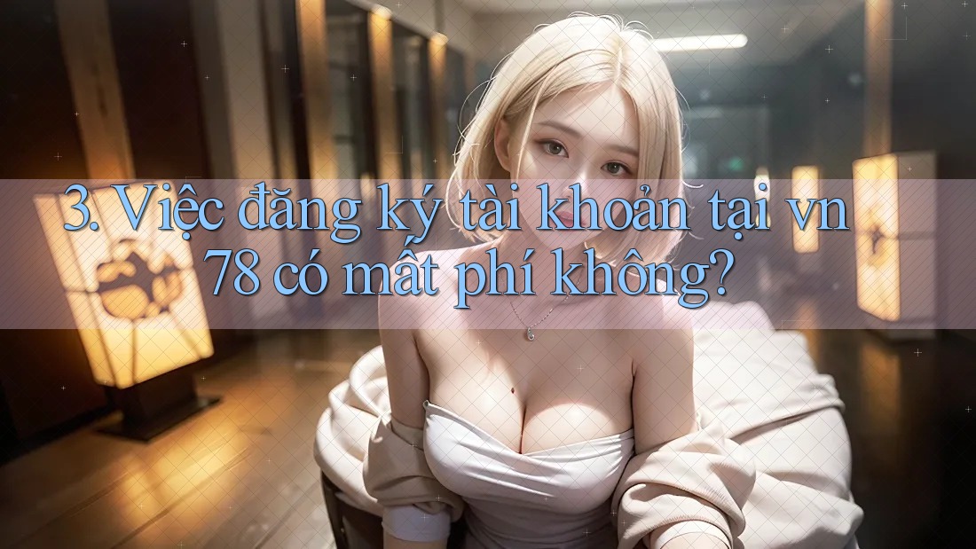 3. Việc đăng ký tài khoản tại vn78 có mất phí không?