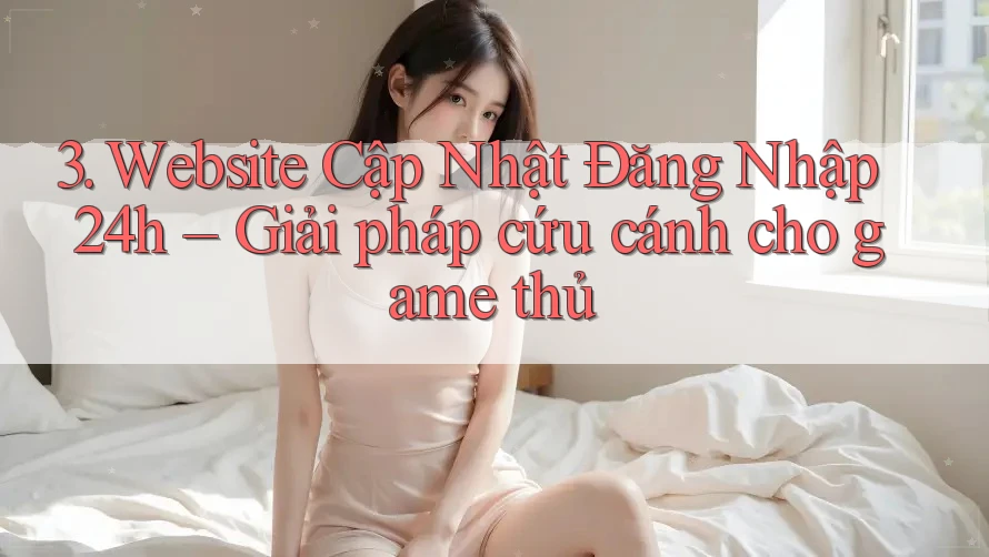 3. Website Cập Nhật Đăng Nhập 24h – Giải pháp cứu cánh cho game thủ