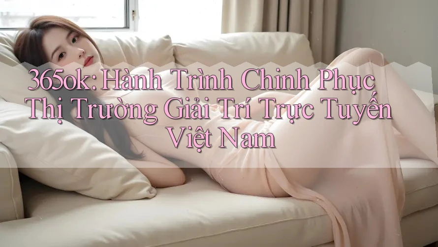 365ok: Hành Trình Chinh Phục Thị Trường Giải Trí Trực Tuyến Việt Nam