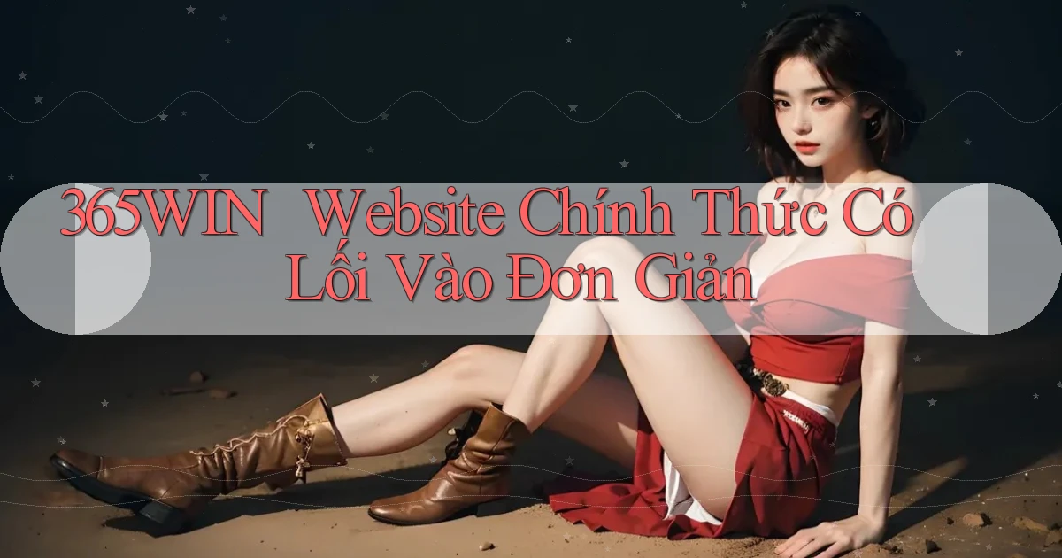 365win ｜ Website Chính Thức Có Lối Vào Đơn Giản