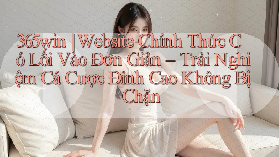365win | Website Chính Thức Có Lối Vào Đơn Giản – Trải Nghiệm Cá Cược Đỉnh Cao Không Bị Chặn 365win | Website Chính Thức Có Lối Vào Đơn Giản – Trải Nghiệm Cá Cược Đỉnh Cao Không Bị Chặn