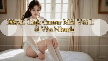 388ae： Link Gamer Mới Với Lối Vào Nhanh