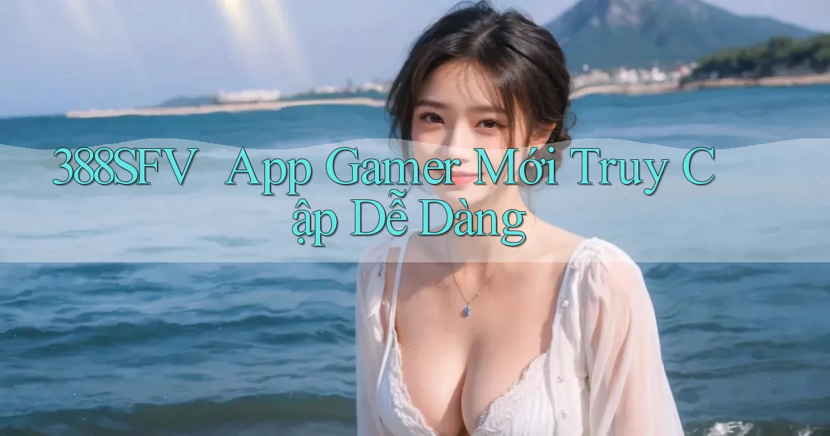 388sfv ｜ App Gamer Mới Truy Cập Dễ Dàng