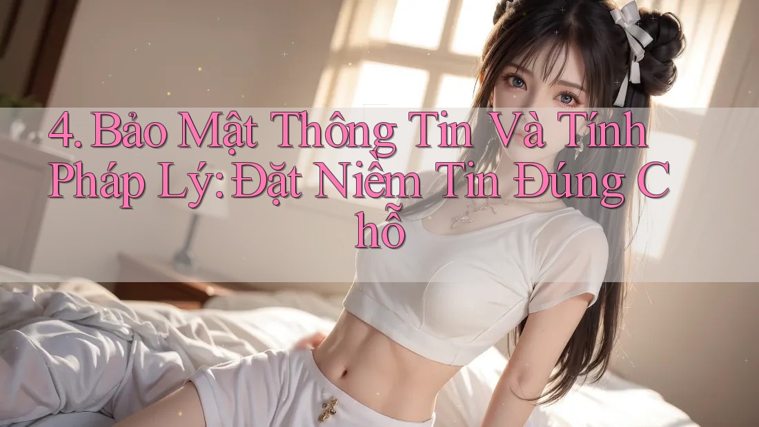 4. Bảo Mật Thông Tin Và Tính Pháp Lý: Đặt Niềm Tin Đúng Chỗ