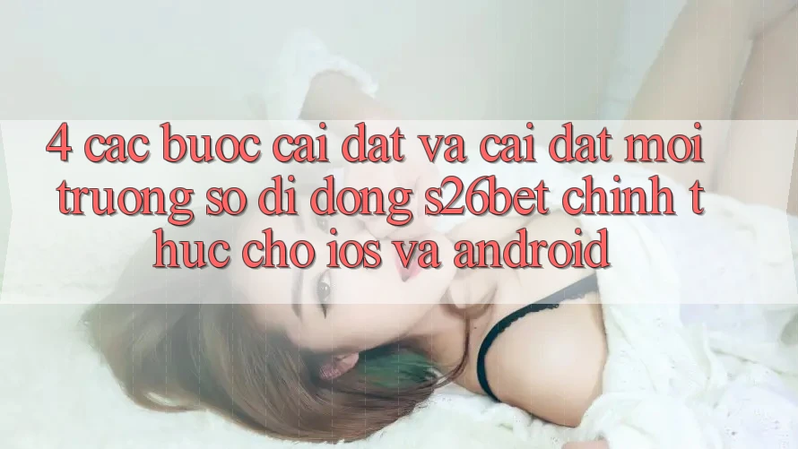 4. Các bước Cài đặt Và Cài Đặt Môi trường số di động S26bet Chính Thức Cho iOS Và Android 4. Các bước Cài đặt Và Cài Đặt Môi trường số di động S26bet Chính Thức Cho iOS Và Android