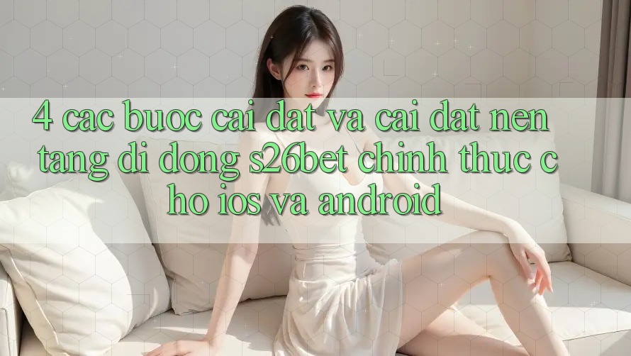 4. Các bước Cài đặt Và Cài Đặt Nền tảng di động S26bet Chính Thức Cho iOS Và Android
