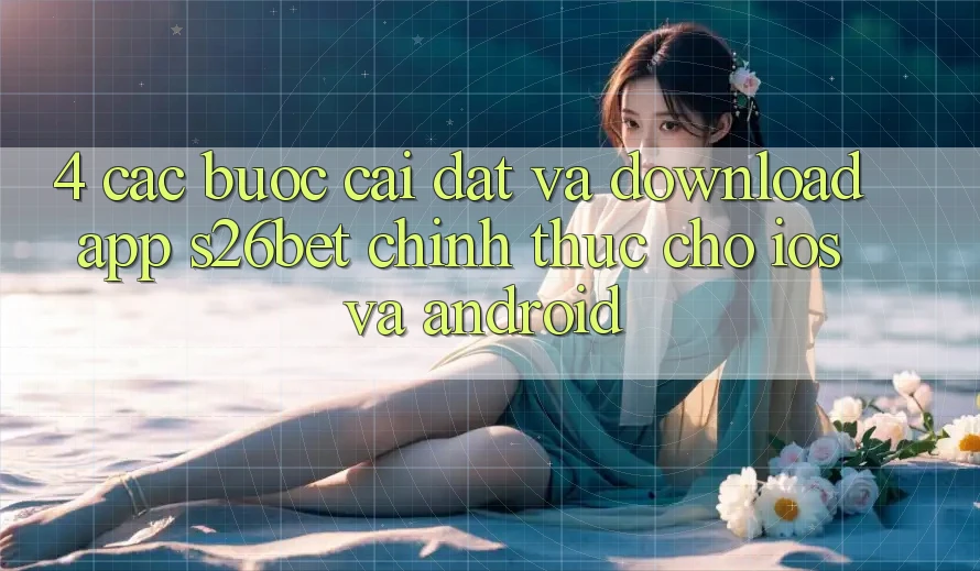 4. Các bước Cài đặt Và Download App S26bet Chính Thức Cho iOS Và Android 4. Các bước Cài đặt Và Download App S26bet Chính Thức Cho iOS Và Android