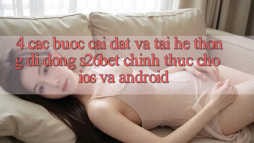 4. Các bước Cài đặt Và Tải Hệ thống di động S26bet Chính Thức Cho iOS Và Android