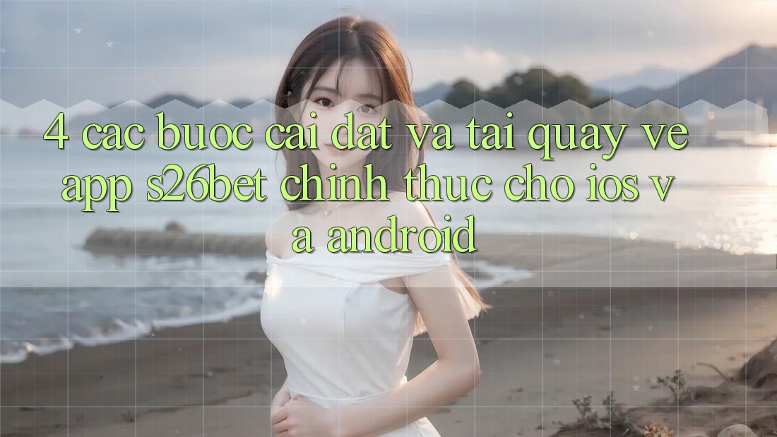 4. Các bước Cài đặt Và Tải quay về App S26bet Chính Thức Cho iOS Và Android