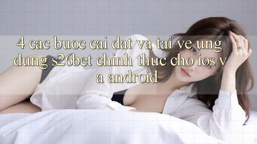 4. Các bước Cài đặt Và Tải về Ứng dụng S26bet Chính Thức Cho iOS Và Android