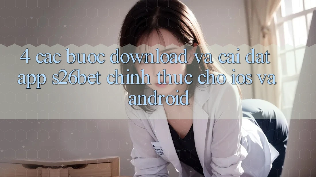 4. Các bước Download Và Cài Đặt App S26bet Chính Thức Cho iOS Và Android