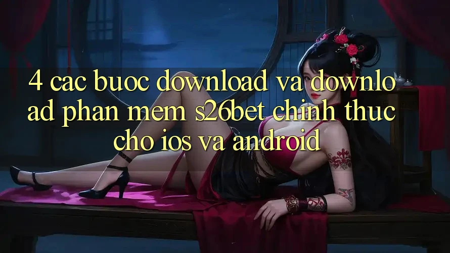 4. Các bước Download Và Download Phần mềm S26bet Chính Thức Cho iOS Và Android 4. Các bước Download Và Download Phần mềm S26bet Chính Thức Cho iOS Và Android