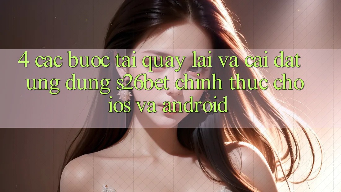 4. Các bước Tải quay lại Và Cài Đặt Ứng dụng S26bet Chính Thức Cho iOS Và Android 4. Các bước Tải quay lại Và Cài Đặt Ứng dụng S26bet Chính Thức Cho iOS Và Android