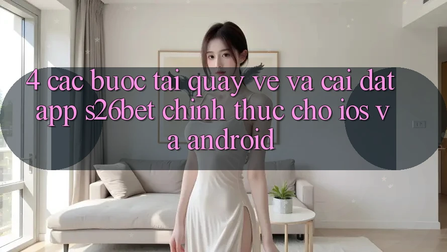 4. Các bước Tải quay về Và Cài Đặt App S26bet Chính Thức Cho iOS Và Android