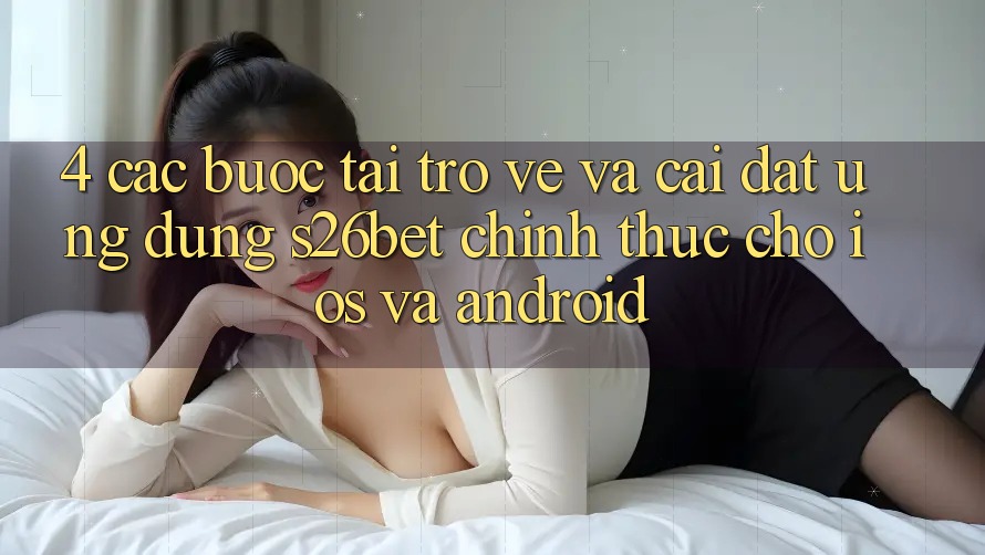 4. Các bước Tải trở về Và Cài Đặt Ứng dụng S26bet Chính Thức Cho iOS Và Android