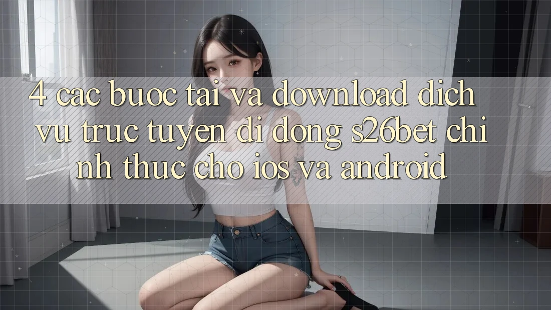 4. Các bước Tải Và Download Dịch vụ trực tuyến di động S26bet Chính Thức Cho iOS Và Android