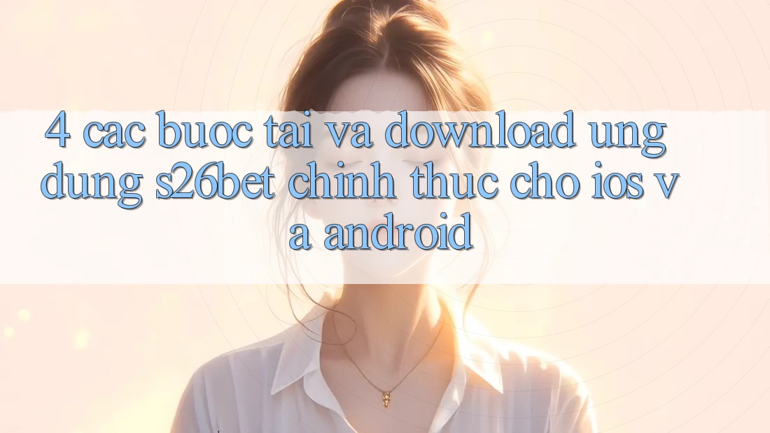 4. Các bước Tải Và Download Ứng dụng S26bet Chính Thức Cho iOS Và Android