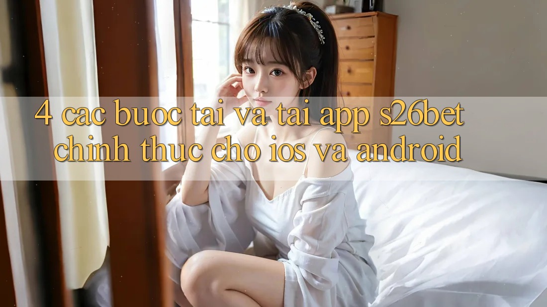 4. Các bước Tải Và Tải App S26bet Chính Thức Cho iOS Và Android 4. Các bước Tải Và Tải App S26bet Chính Thức Cho iOS Và Android
