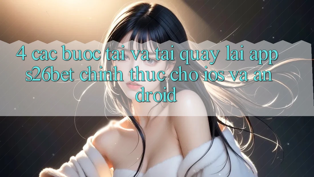 4. Các bước Tải Và Tải quay lại App S26bet Chính Thức Cho iOS Và Android