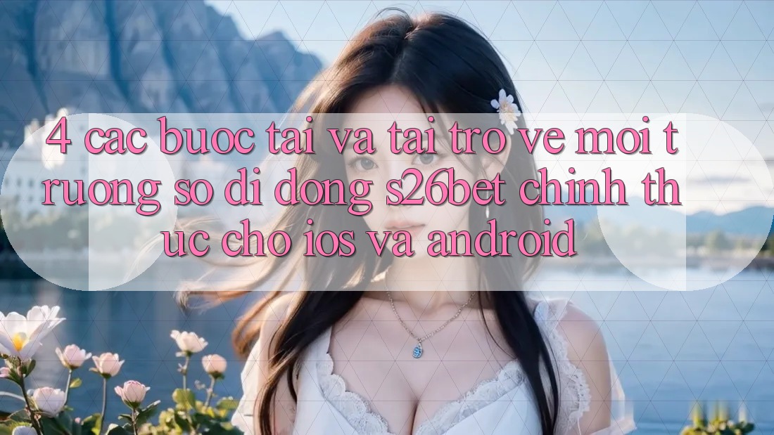 4. Các bước Tải Và Tải trở về Môi trường số di động S26bet Chính Thức Cho iOS Và Android