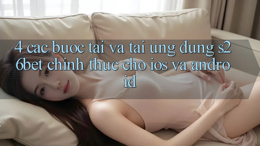 4. Các bước Tải Và Tải Ứng dụng S26bet Chính Thức Cho iOS Và Android 4. Các bước Tải Và Tải Ứng dụng S26bet Chính Thức Cho iOS Và Android