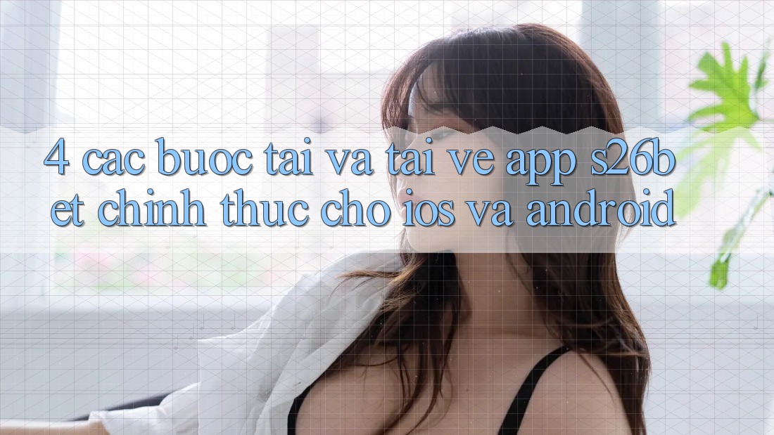 4. Các bước Tải Và Tải về App S26bet Chính Thức Cho iOS Và Android