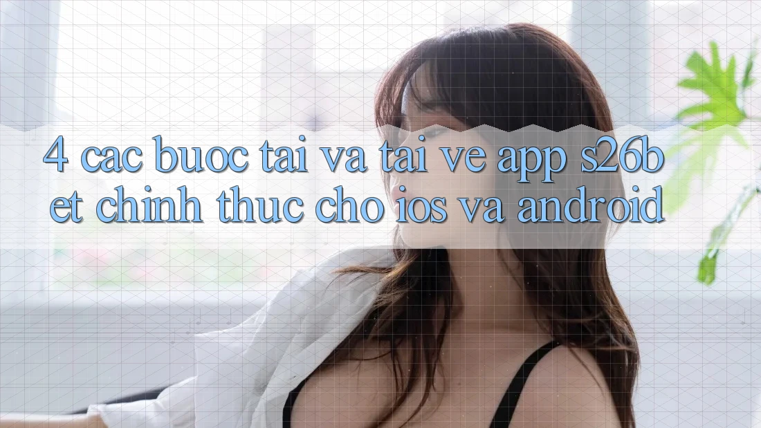 4. Các bước Tải Và Tải về App S26bet Chính Thức Cho iOS Và Android