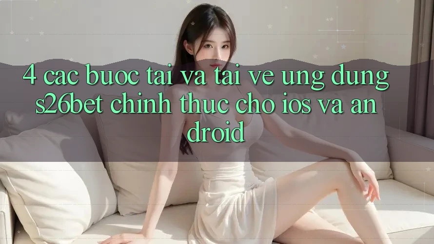 4. Các bước Tải Và Tải về Ứng dụng S26bet Chính Thức Cho iOS Và Android