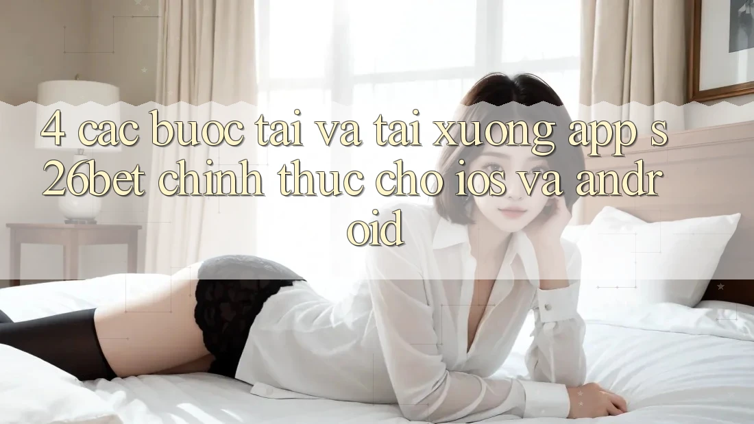 4. Các bước Tải Và Tải xuống App S26bet Chính Thức Cho iOS Và Android