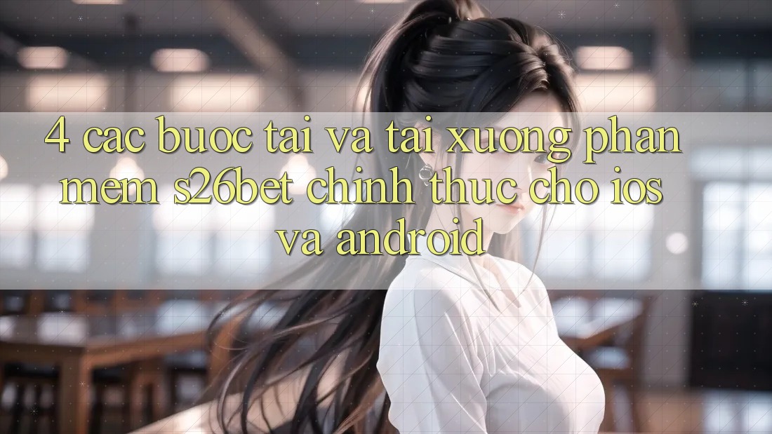 4. Các bước Tải Và Tải xuống Phần mềm S26bet Chính Thức Cho iOS Và Android