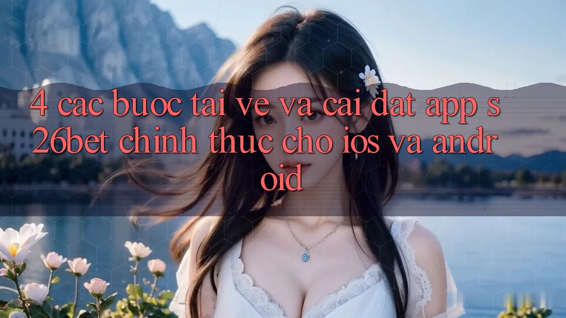 4. Các bước Tải về Và Cài Đặt App S26bet Chính Thức Cho iOS Và Android
