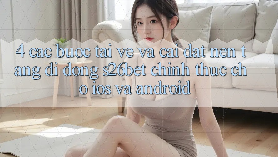 4. Các bước Tải về Và Cài Đặt Nền tảng di động S26bet Chính Thức Cho iOS Và Android