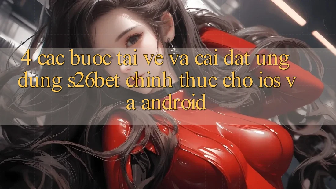 4. Các bước Tải về Và Cài Đặt Ứng dụng S26bet Chính Thức Cho iOS Và Android