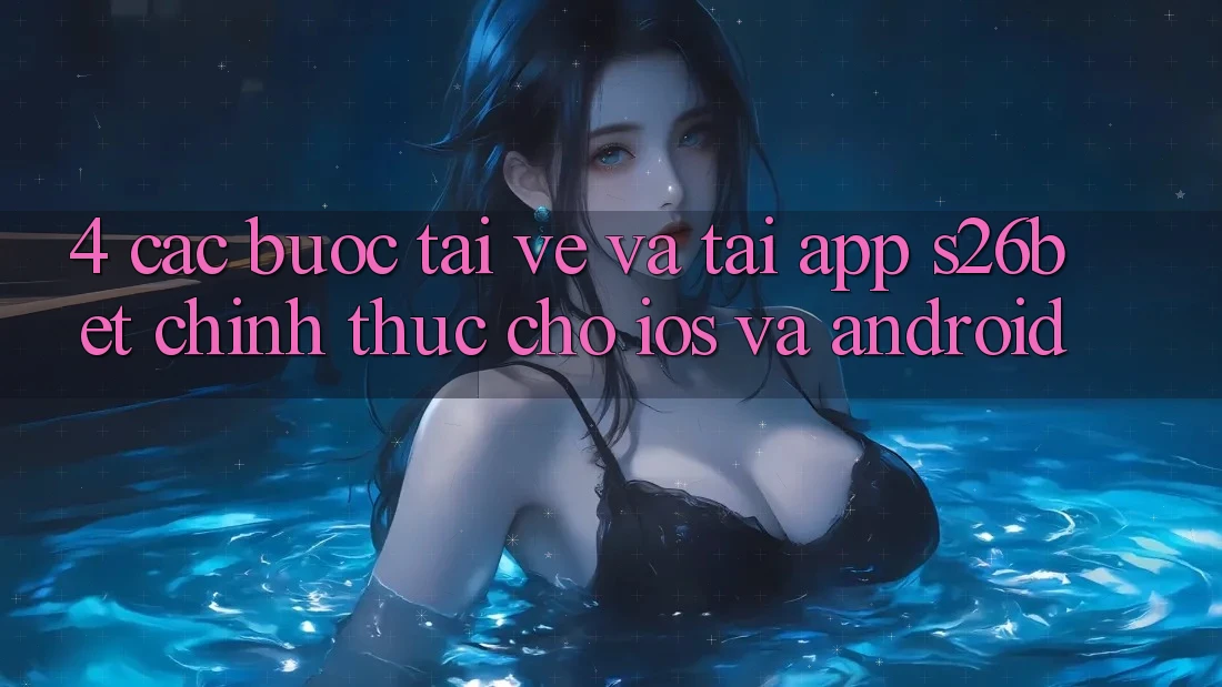 4. Các bước Tải về Và Tải App S26bet Chính Thức Cho iOS Và Android