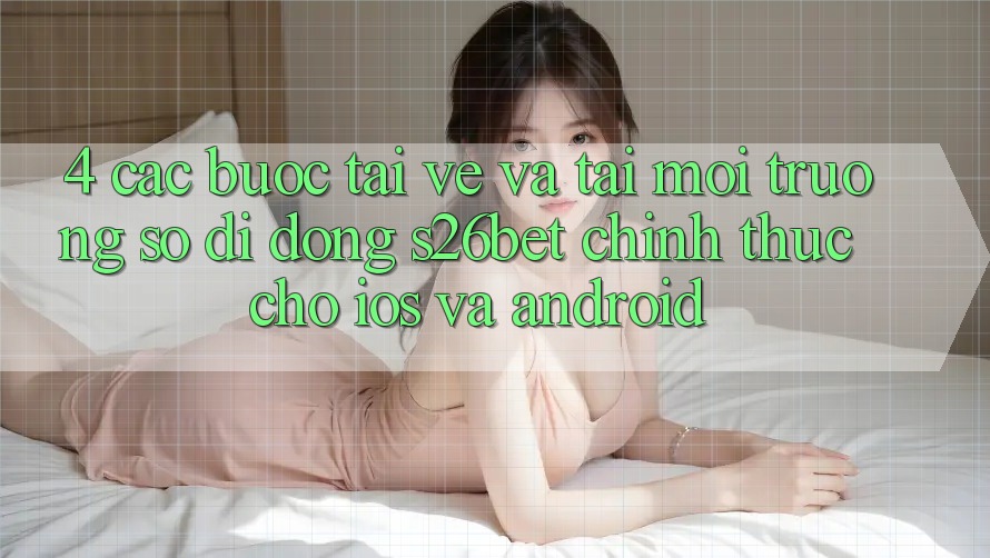 4. Các bước Tải về Và Tải Môi trường số di động S26bet Chính Thức Cho iOS Và Android