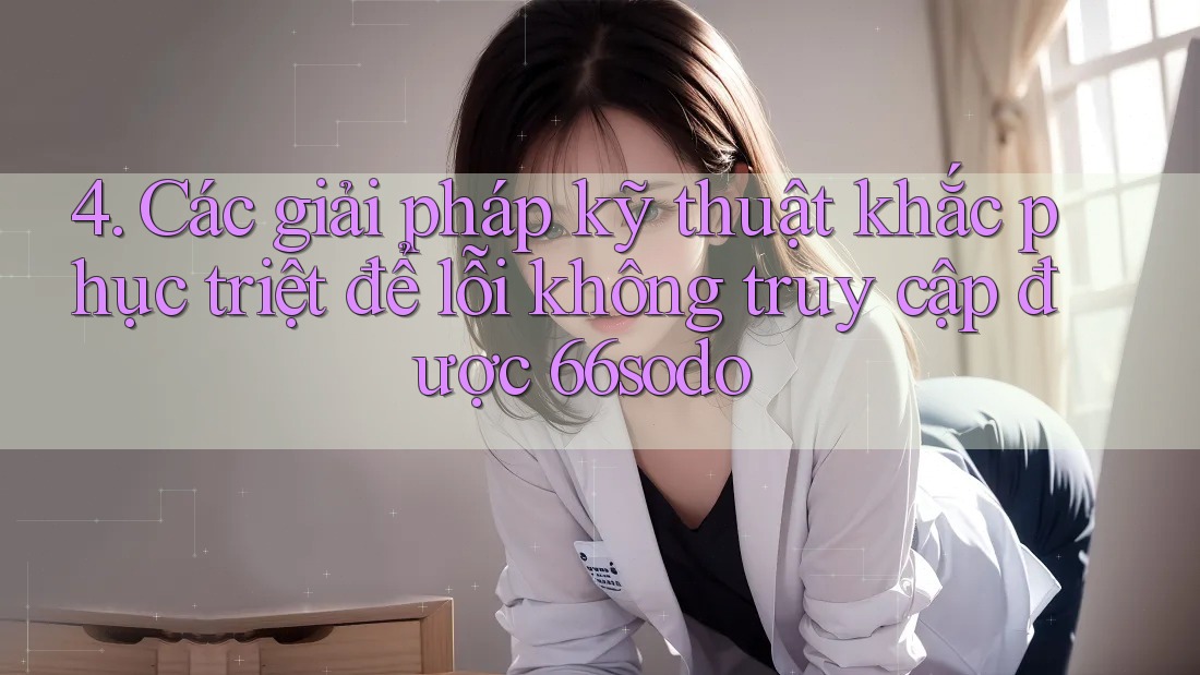 4. Các giải pháp kỹ thuật khắc phục triệt để lỗi không truy cập được 66sodo 4. Các giải pháp kỹ thuật khắc phục triệt để lỗi không truy cập được 66sodo