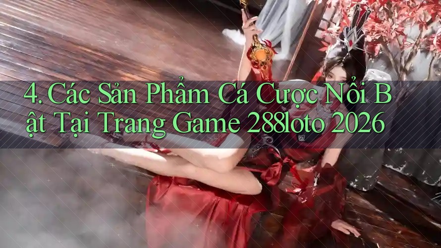4. Các Sản Phẩm Cá Cược Nổi Bật Tại Trang Game 288loto 2026 4. Các Sản Phẩm Cá Cược Nổi Bật Tại Trang Game 288loto 2026