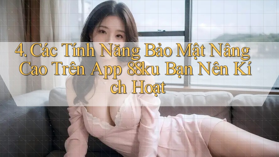 4. Các Tính Năng Bảo Mật Nâng Cao Trên App 88ku Bạn Nên Kích Hoạt