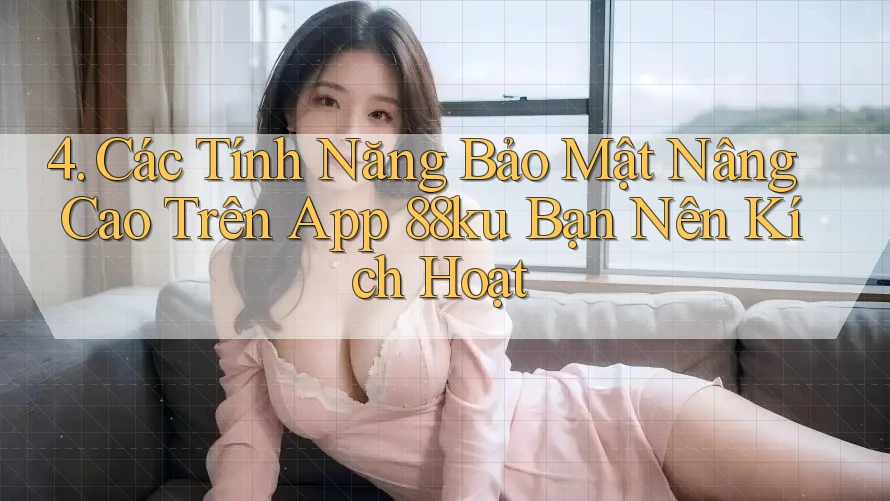 4. Các Tính Năng Bảo Mật Nâng Cao Trên App 88ku Bạn Nên Kích Hoạt